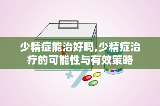 少精症能治好吗,少精症治疗的可能性与有效策略