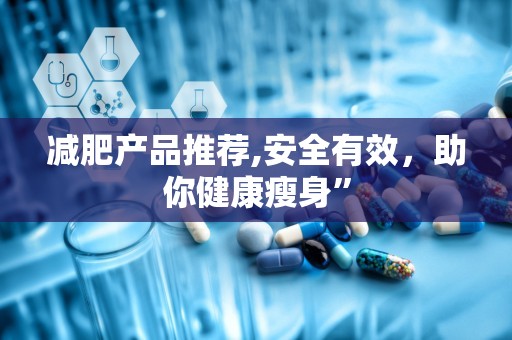 减肥产品推荐,安全有效，助你健康瘦身”