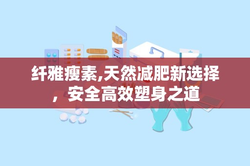 纤雅瘦素,天然减肥新选择，安全高效塑身之道