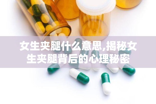 女生夹腿什么意思,揭秘女生夹腿背后的心理秘密