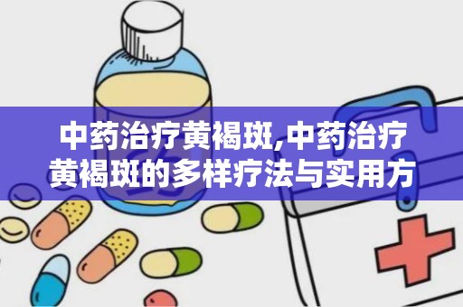 中药治疗黄褐斑,中药治疗黄褐斑的多样疗法与实用方剂