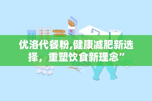 优洛代餐粉,健康减肥新选择，重塑饮食新理念”