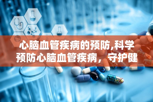 心脑血管疾病的预防,科学预防心脑血管疾病，守护健康生活
