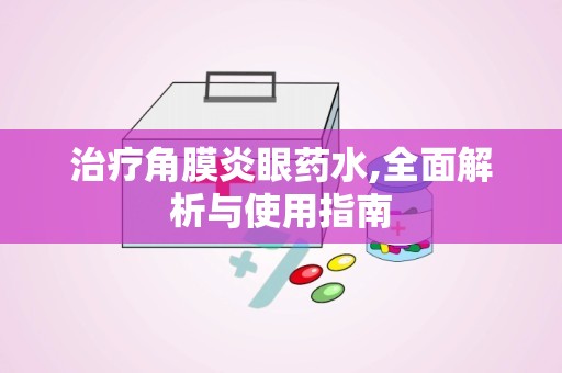 治疗角膜炎眼药水,全面解析与使用指南