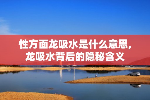 性方面龙吸水是什么意思,龙吸水背后的隐秘含义