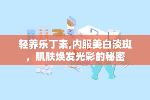 轻养乐丁素,内服美白淡斑，肌肤焕发光彩的秘密
