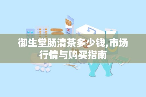 御生堂肠清茶多少钱,市场行情与购买指南