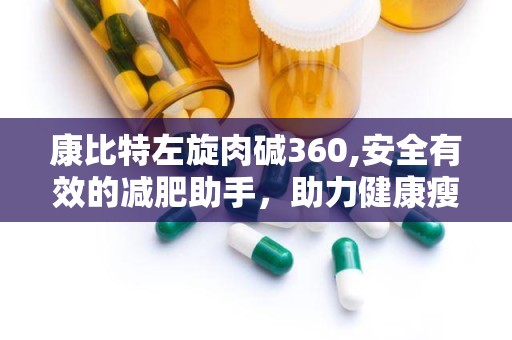 康比特左旋肉碱360,安全有效的减肥助手，助力健康瘦身之旅