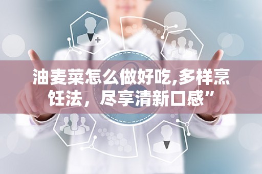 油麦菜怎么做好吃,多样烹饪法，尽享清新口感”