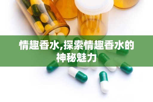 情趣香水,探索情趣香水的神秘魅力
