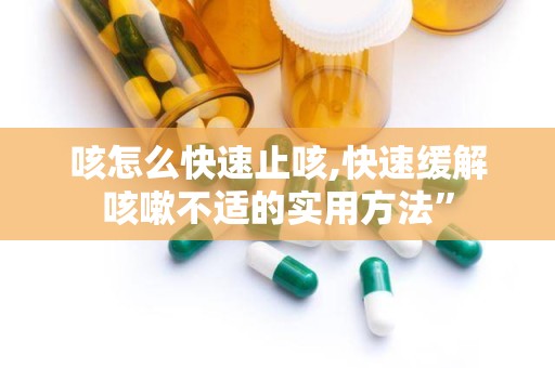 咳怎么快速止咳,快速缓解咳嗽不适的实用方法”