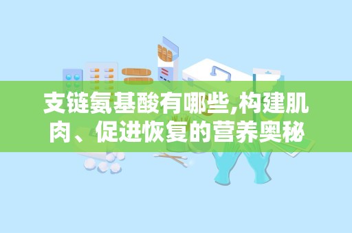 支链氨基酸有哪些,构建肌肉、促进恢复的营养奥秘