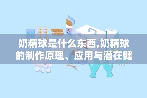 奶精球是什么东西,奶精球的制作原理、应用与潜在健康影响解析