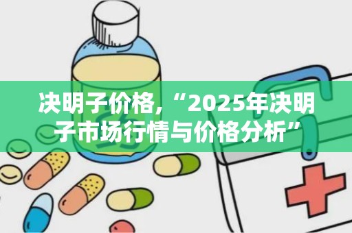决明子价格,“2025年决明子市场行情与价格分析”
