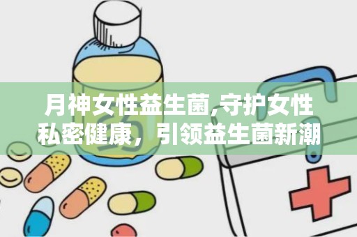 月神女性益生菌,守护女性私密健康，引领益生菌新潮流