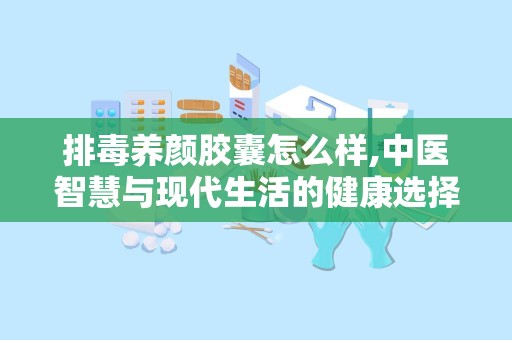 排毒养颜胶囊怎么样,中医智慧与现代生活的健康选择”