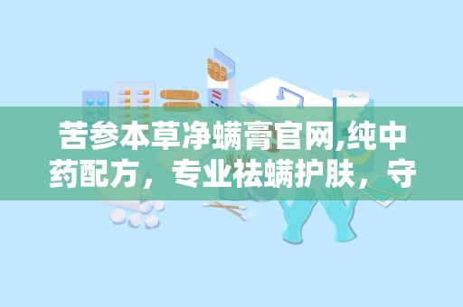苦参本草净螨膏官网,纯中药配方，专业祛螨护肤，守护肌肤健康”