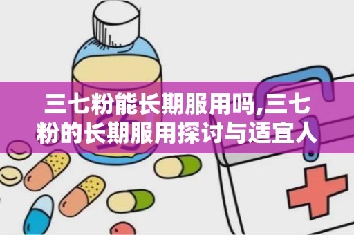 三七粉能长期服用吗,三七粉的长期服用探讨与适宜人群分析