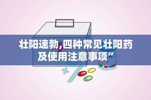 壮阳速勃,四种常见壮阳药及使用注意事项”
