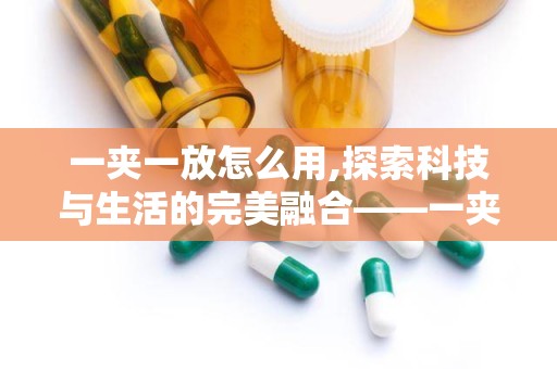 一夹一放怎么用,探索科技与生活的完美融合——一夹一放创新体验深度解析