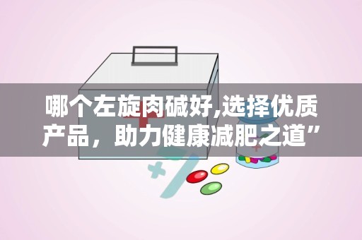 哪个左旋肉碱好,选择优质产品，助力健康减肥之道”