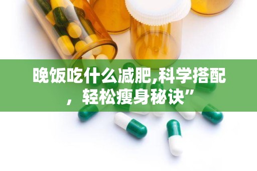 晚饭吃什么减肥,科学搭配，轻松瘦身秘诀”