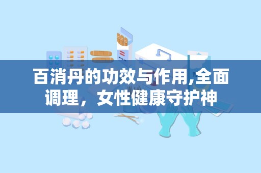 百消丹的功效与作用,全面调理，女性健康守护神