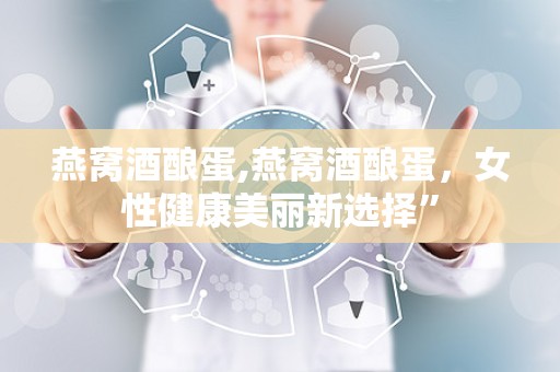 燕窝酒酿蛋,燕窝酒酿蛋，女性健康美丽新选择”