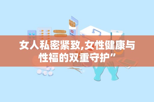 女人私密紧致,女性健康与性福的双重守护”