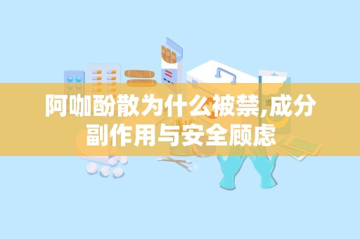 阿咖酚散为什么被禁,成分副作用与安全顾虑