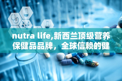 nutra life,新西兰顶级营养保健品品牌，全球信赖的健康守护者