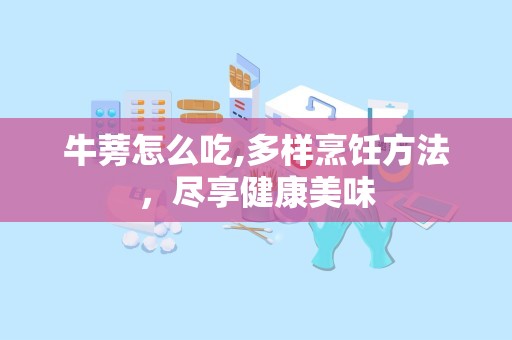 牛蒡怎么吃,多样烹饪方法，尽享健康美味
