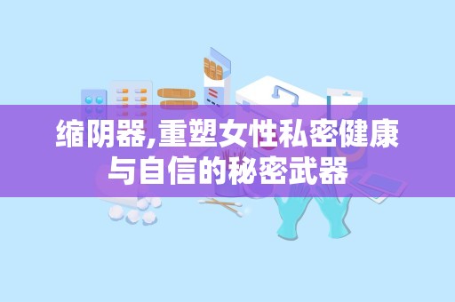 缩阴器,重塑女性私密健康与自信的秘密武器