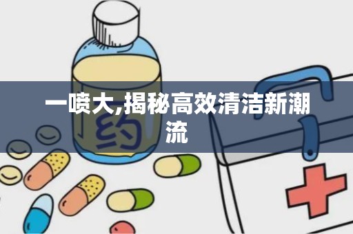 一喷大,揭秘高效清洁新潮流