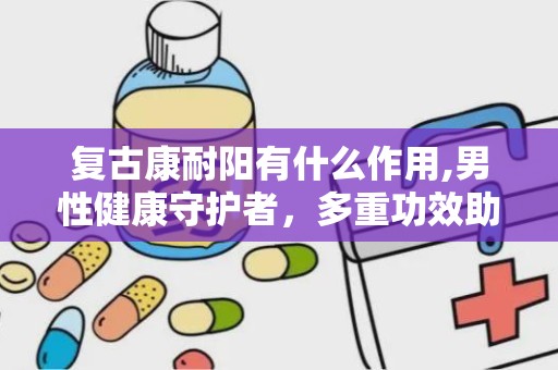 复古康耐阳有什么作用,男性健康守护者，多重功效助力生活品质提升”