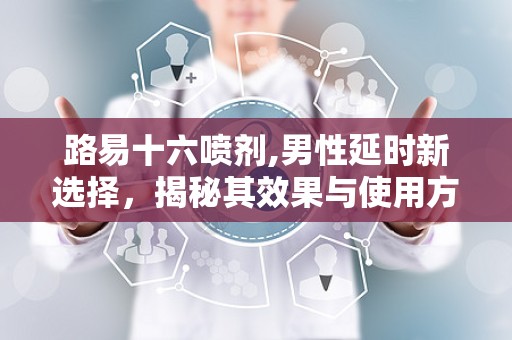 路易十六喷剂,男性延时新选择，揭秘其效果与使用方法”