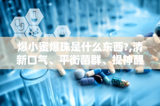 爆小蜜爆珠是什么东西?,清新口气、平衡菌群、提神醒脑的多功能口香糖