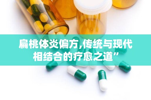 扁桃体炎偏方,传统与现代相结合的疗愈之道”