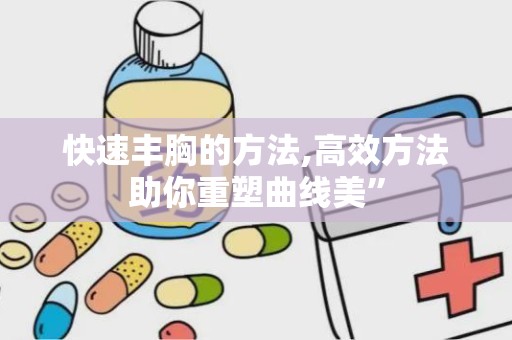 快速丰胸的方法,高效方法助你重塑曲线美”