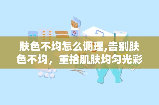 肤色不均怎么调理,告别肤色不均，重拾肌肤均匀光彩”