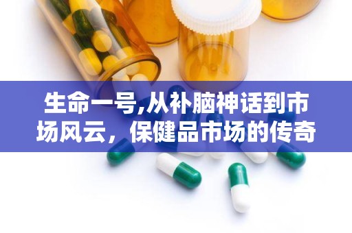 生命一号,从补脑神话到市场风云，保健品市场的传奇与反思”