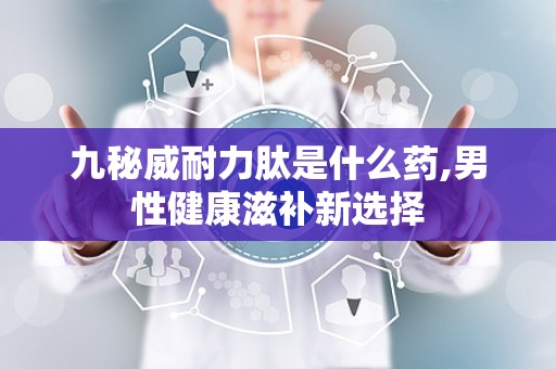 九秘威耐力肽是什么药,男性健康滋补新选择