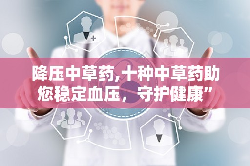 降压中草药,十种中草药助您稳定血压，守护健康”