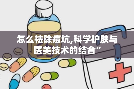 怎么祛除痘坑,科学护肤与医美技术的结合”
