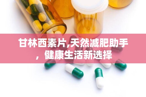 甘林西素片,天然减肥助手，健康生活新选择