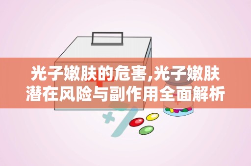 光子嫩肤的危害,光子嫩肤潜在风险与副作用全面解析