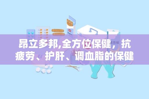 昂立多邦,全方位保健，抗疲劳、护肝、调血脂的保健佳品