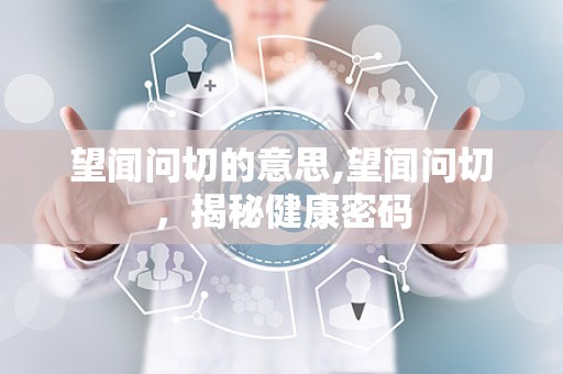 望闻问切的意思,望闻问切，揭秘健康密码
