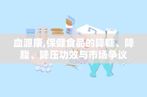 血源康,保健食品的降糖、降脂、降压功效与市场争议