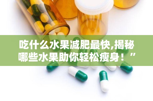 吃什么水果减肥最快,揭秘哪些水果助你轻松瘦身！”